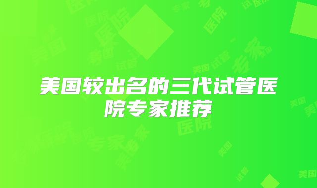 美国较出名的三代试管医院专家推荐