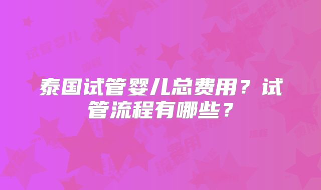 泰国试管婴儿总费用?试管流程有哪些?