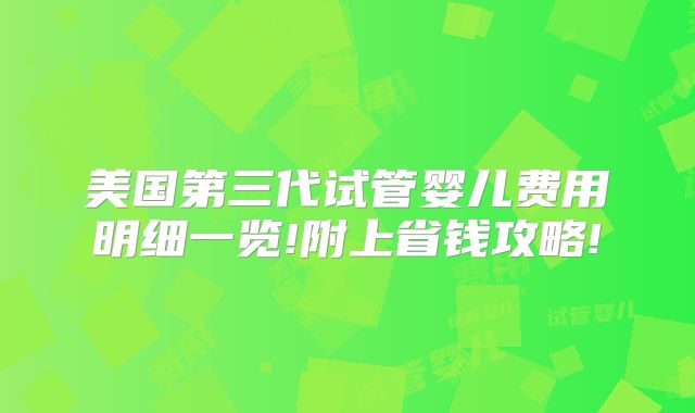 美国第三代试管婴儿费用明细一览!附上省钱攻略!