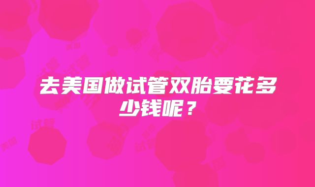 去美国做试管双胎要花多少钱呢？