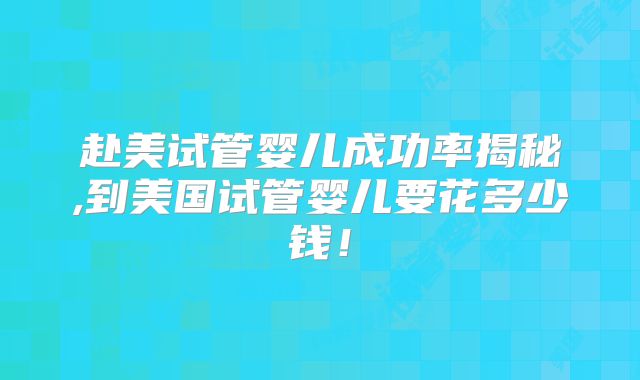 赴美试管婴儿成功率揭秘,到美国试管婴儿要花多少钱！
