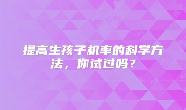提高生孩子机率的科学方法，你试过吗？