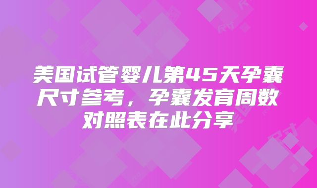 美国试管婴儿第45天孕囊尺寸参考，孕囊发育周数对照表在此分享