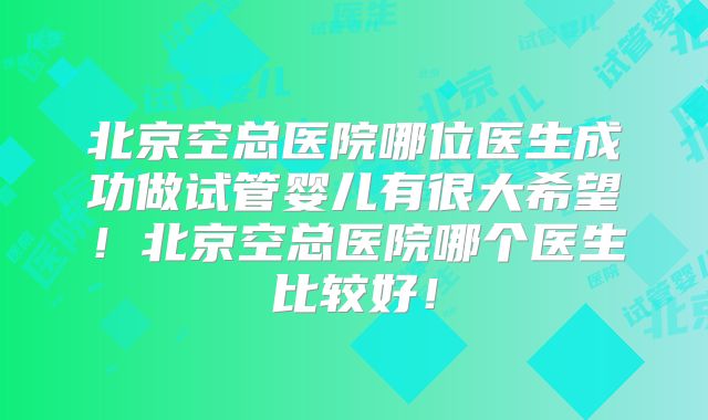 北京空总医院哪位医生成功做试管婴儿有很大希望！北京空总医院哪个医生比较好！