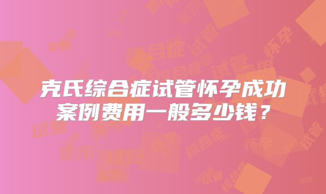 克氏综合症试管怀孕成功案例费用一般多少钱？