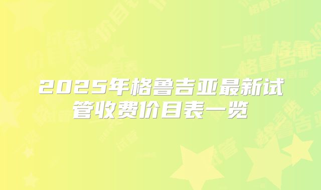 2025年格鲁吉亚最新试管收费价目表一览