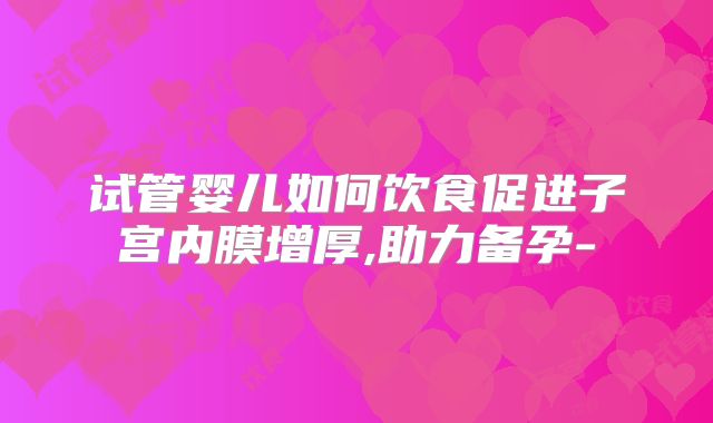 试管婴儿如何饮食促进子宫内膜增厚,助力备孕-