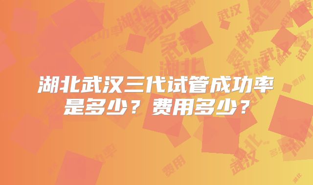 湖北武汉三代试管成功率是多少？费用多少？