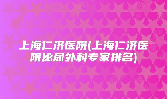 上海仁济医院(上海仁济医院泌尿外科专家排名)