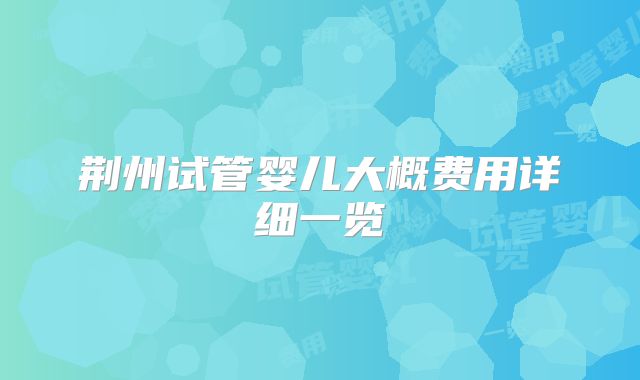 荆州试管婴儿大概费用详细一览