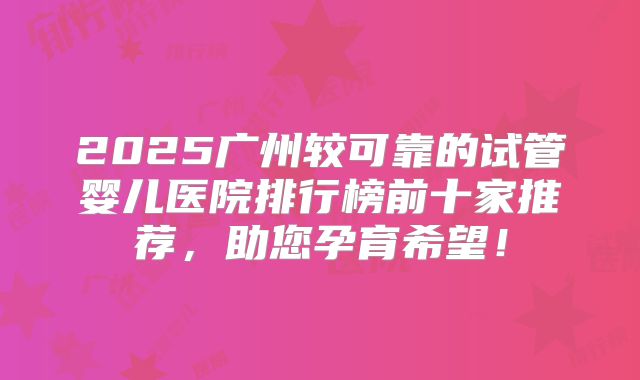 2025广州较可靠的试管婴儿医院排行榜前十家推荐，助您孕育希望！
