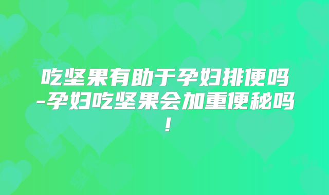 吃坚果有助于孕妇排便吗-孕妇吃坚果会加重便秘吗！