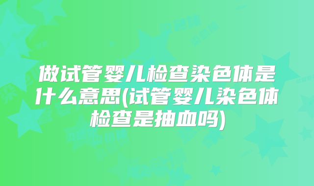 做试管婴儿检查染色体是什么意思(试管婴儿染色体检查是抽血吗)