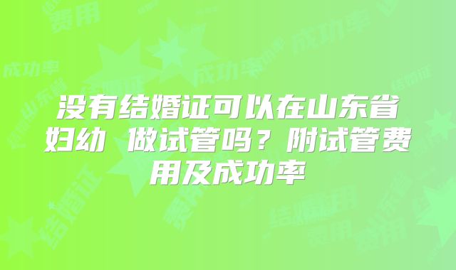 没有结婚证可以在山东省妇幼 做试管吗？附试管费用及成功率
