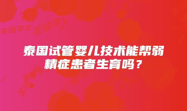 泰国试管婴儿技术能帮弱精症患者生育吗？