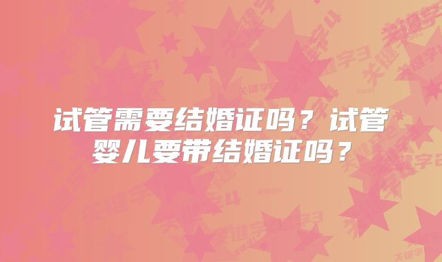 试管需要结婚证吗？试管婴儿要带结婚证吗？