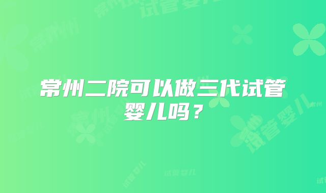 常州二院可以做三代试管婴儿吗？