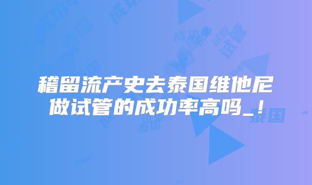 稽留流产史去泰国维他尼做试管的成功率高吗_！