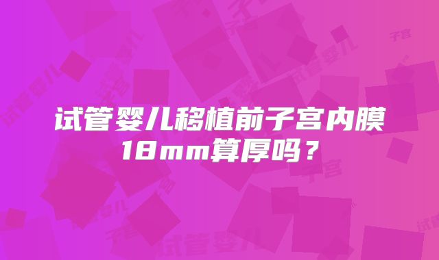 试管婴儿移植前子宫内膜18mm算厚吗？