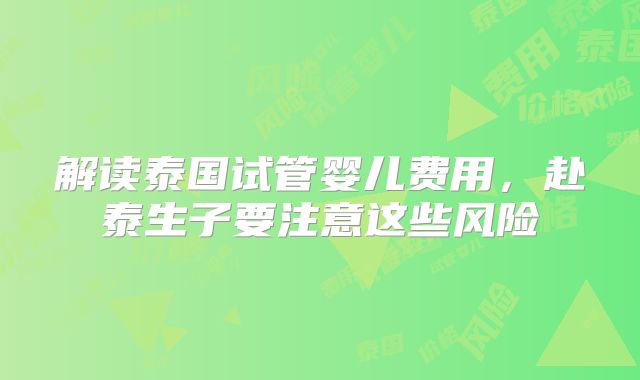 解读泰国试管婴儿费用,赴泰生子要注意这些风险
