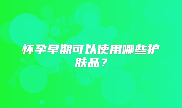 怀孕早期可以使用哪些护肤品？
