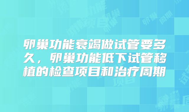 卵巢功能衰竭做试管要多久，卵巢功能低下试管移植的检查项目和治疗周期