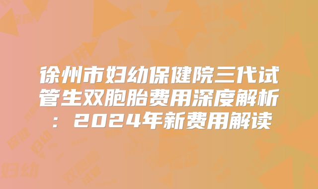 徐州市妇幼保健院三代试管生双胞胎费用深度解析:2024年新费用解读