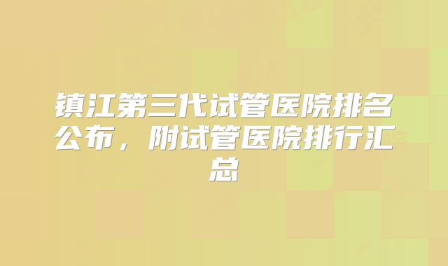 镇江第三代试管医院排名公布，附试管医院排行汇总