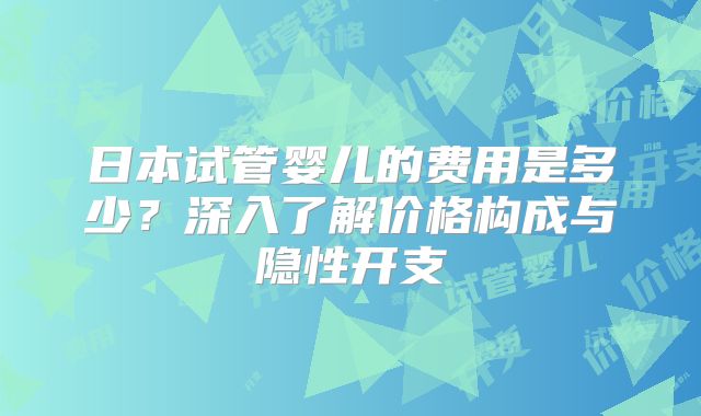 日本试管婴儿的费用是多少？深入了解价格构成与隐性开支