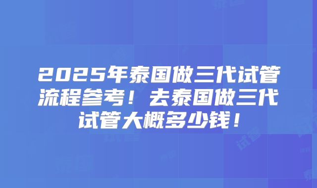 2025年泰国做三代试管流程参考!去泰国做三代试管大概多少钱!