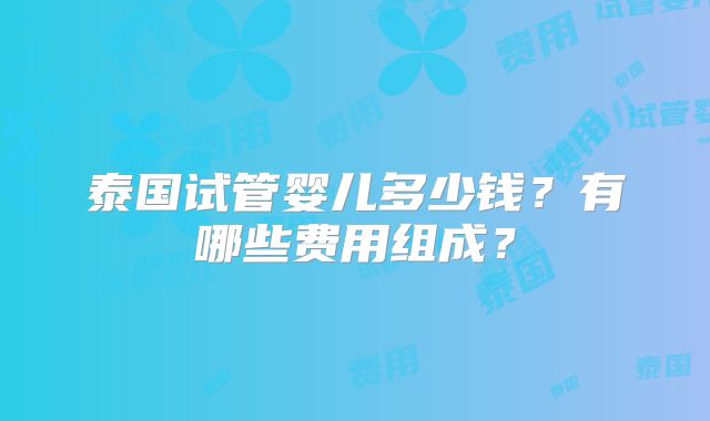 泰国试管婴儿多少钱？有哪些费用组成？