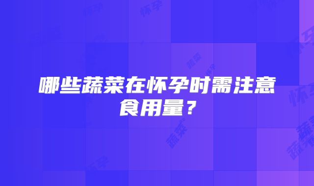 哪些蔬菜在怀孕时需注意食用量？
