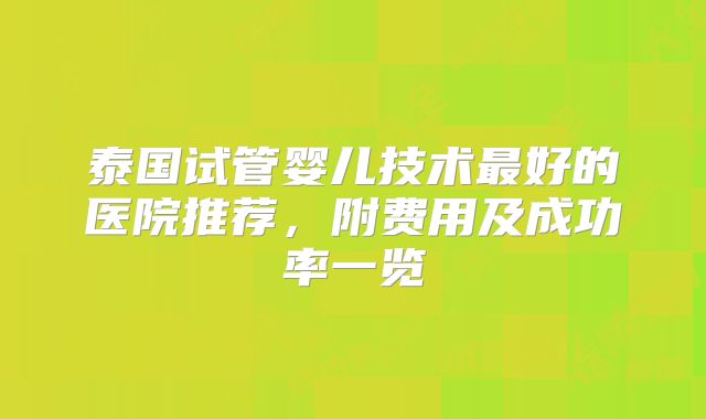 泰国试管婴儿技术最好的医院推荐，附费用及成功率一览