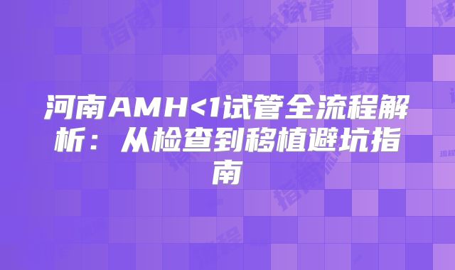 河南AMH<1试管全流程解析：从检查到移植避坑指南