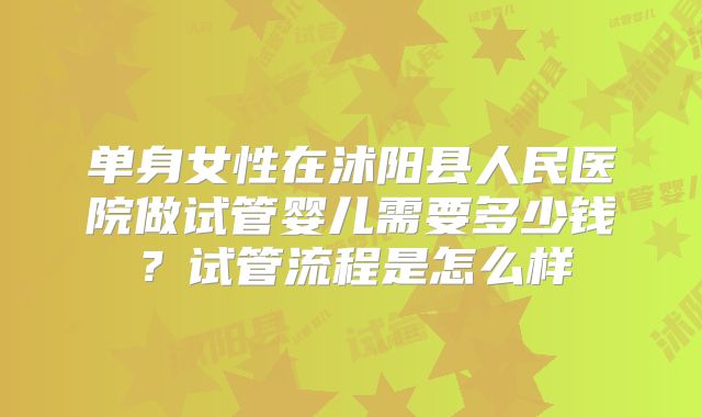单身女性在沭阳县人民医院做试管婴儿需要多少钱？试管流程是怎么样