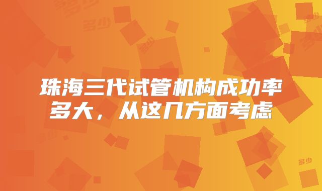 珠海三代试管机构成功率多大，从这几方面考虑