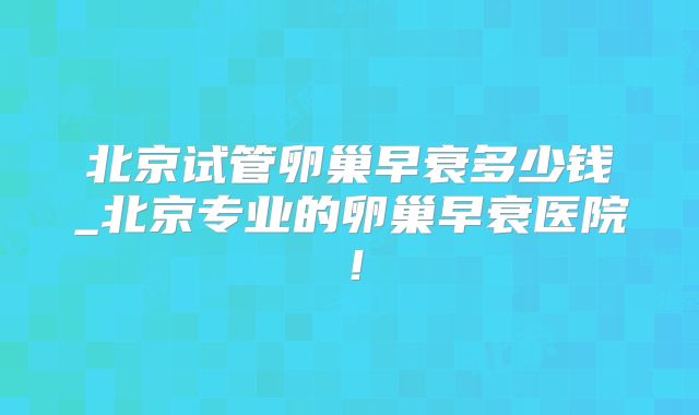 北京试管卵巢早衰多少钱_北京专业的卵巢早衰医院！