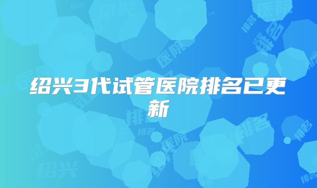 绍兴3代试管医院排名已更新