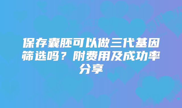 保存囊胚可以做三代基因筛选吗?附费用及成功率分享