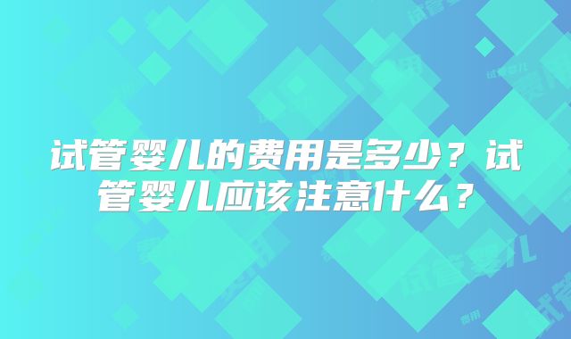 试管婴儿的费用是多少？试管婴儿应该注意什么？
