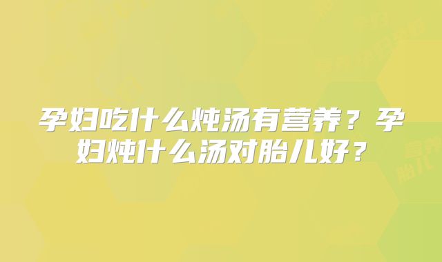 孕妇吃什么炖汤有营养？孕妇炖什么汤对胎儿好？