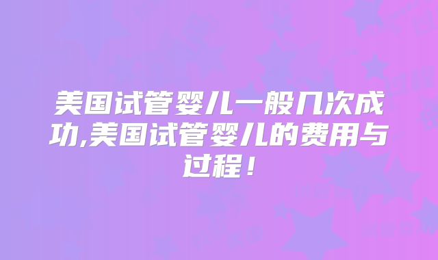 美国试管婴儿一般几次成功,美国试管婴儿的费用与过程!