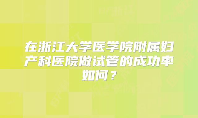 在浙江大学医学院附属妇产科医院做试管的成功率如何？