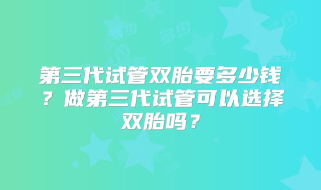 第三代试管双胎要多少钱？做第三代试管可以选择双胎吗？