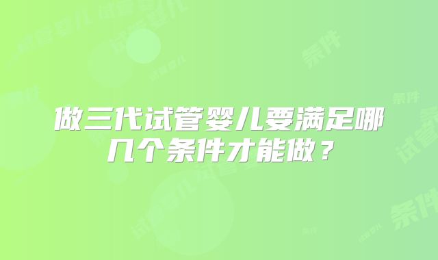 做三代试管婴儿要满足哪几个条件才能做？