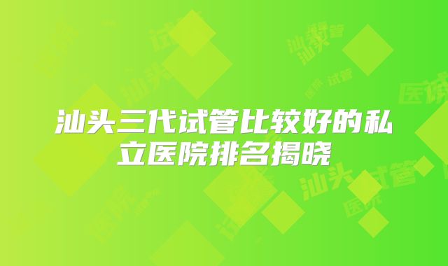 汕头三代试管比较好的私立医院排名揭晓