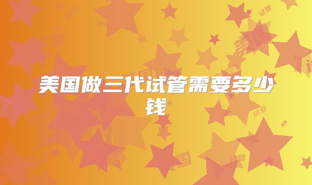 美国做三代试管需要多少钱