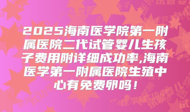 2025海南医学院第一附属医院二代试管婴儿生孩子费用附详细成功率,海南医学第一附属医院生殖中心有免费卵吗！