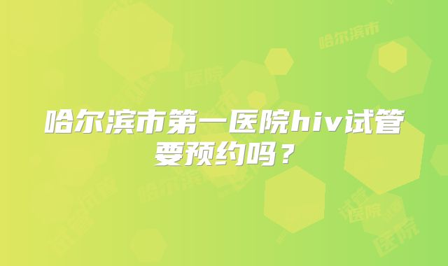 哈尔滨市第一医院hiv试管要预约吗？