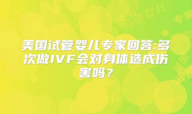 美国试管婴儿专家回答:多次做IVF会对身体造成伤害吗？